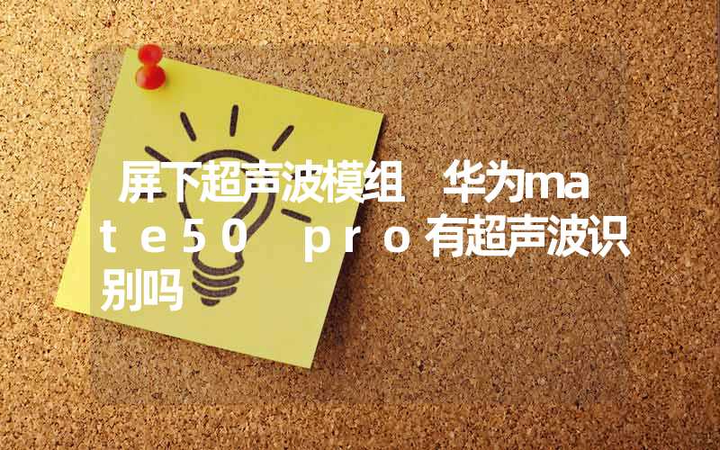 屏下超声波模组 华为mate50 pro有超声波识别吗